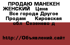 ПРОДАЮ МАНЕКЕН ЖЕНСКИЙ › Цена ­ 15 000 - Все города Другое » Продам   . Кировская обл.,Сезенево д.